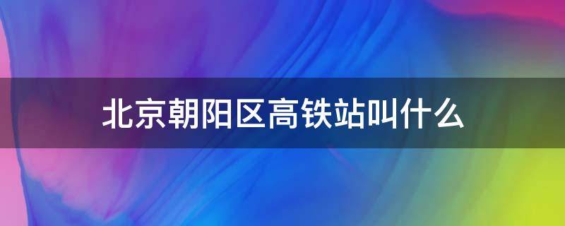 北京朝阳区高铁站叫什么 北京朝阳高铁站叫什么名