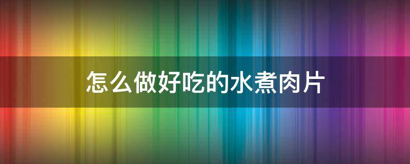 怎么做好吃的水煮肉片 如何做好吃的水煮肉片