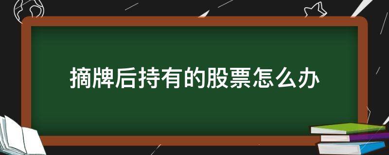 摘牌后持有的股票怎么办 终止上市并摘牌后持有的股票怎么办