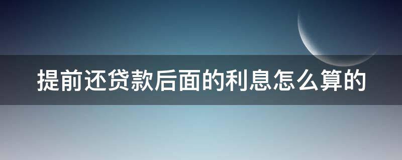 贷款提前还款后面的利息怎么算 提前还贷款后面的利息怎么算的