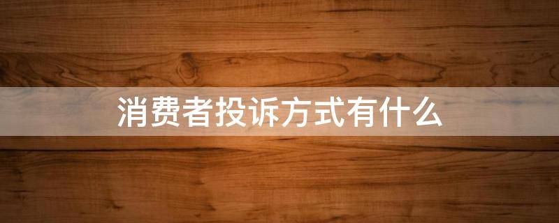 消费者投诉方式有什么 消费者投诉可以投诉什么内容