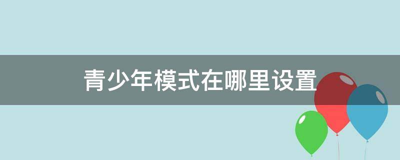 华为手机的青少年模式在哪里设置 青少年模式在哪里设置