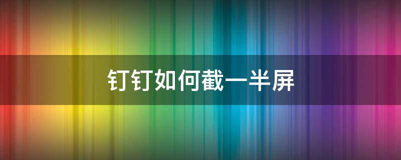 钉钉如何截一半屏 钉钉半屏怎么弄