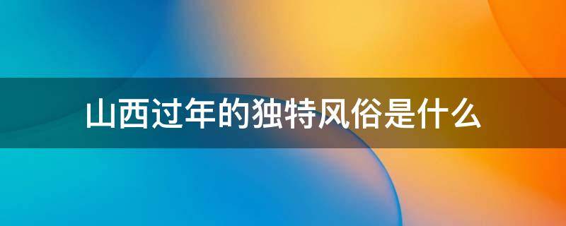 山西过年的独特风俗是什么 山西过年有什么风俗