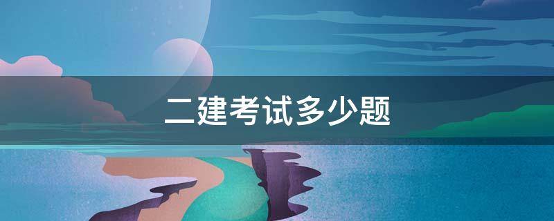 二建考试多少题 二建考试有多少道题