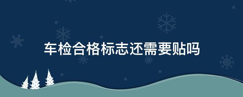 车检合格标志还需要贴吗 车检合格标志还需要贴吗周六上班吗