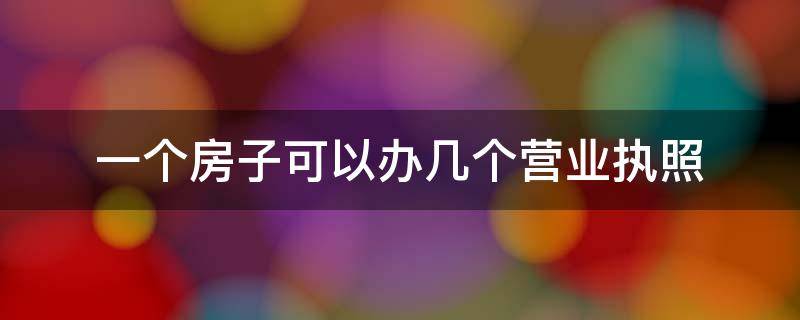 一个房子可以办几个营业执照 一个房产证可以办几个营业执照