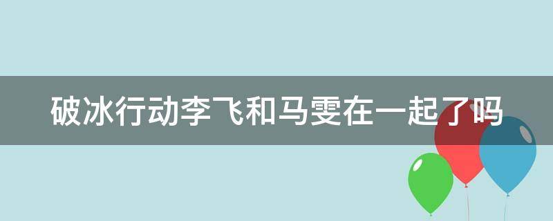 破冰行动李飞和马雯在一起了吗