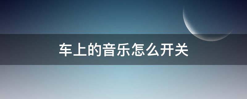 汽车音乐怎么开关 车上的音乐怎么开关