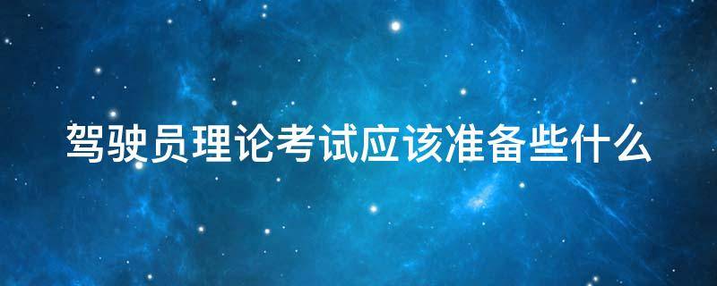 驾驶员理论考试应该准备些什么 驾驶员理论考试应该准备些什么资料