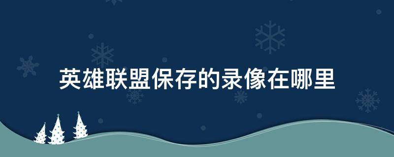 英雄联盟保存的录像在哪里（英雄联盟保存的录像在哪里win10）