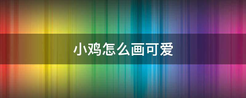 小鸡怎么画可爱 小鸡怎么画可爱的