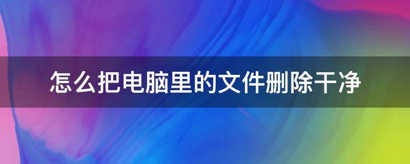 怎么把电脑里的文件删除干净 怎样把电脑里的文件删干净