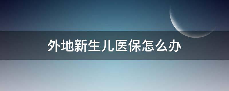 外地新生儿医保怎么办 外地办新生儿医保怎么办