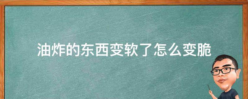 油炸的东西不脆了怎么做能变脆 油炸的东西变软了怎么变脆