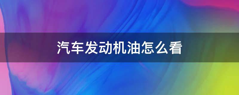 发动机的机油怎么看 汽车发动机油怎么看