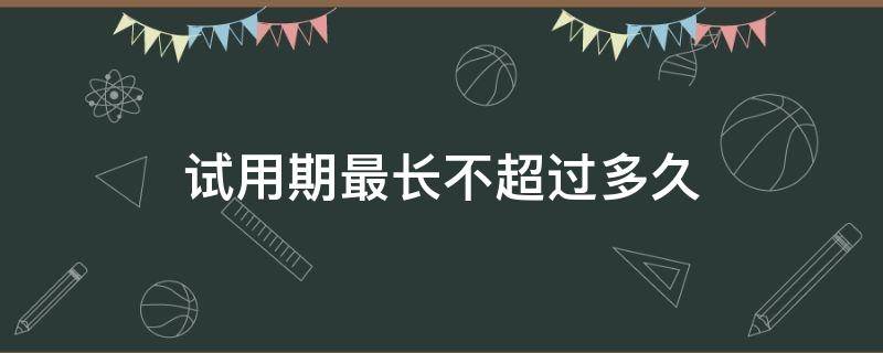 试用期最长不超过多久 试用期限最长不超过