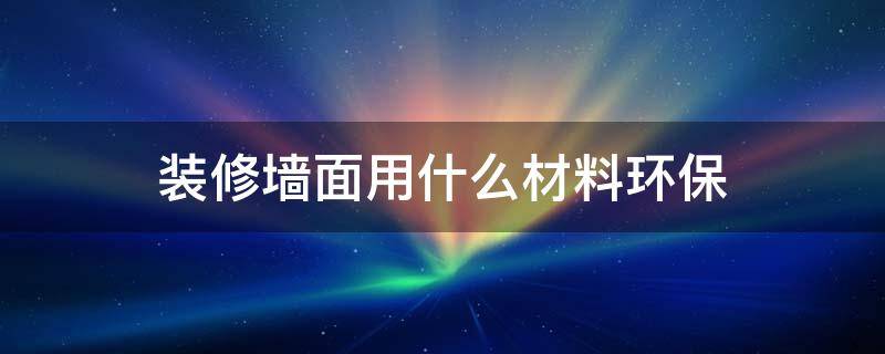 装修墙面用什么材料环保 墙壁用什么装修材料比较环保