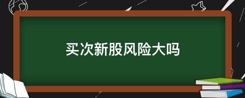 买次新股风险大吗（买新股的风险大吗）