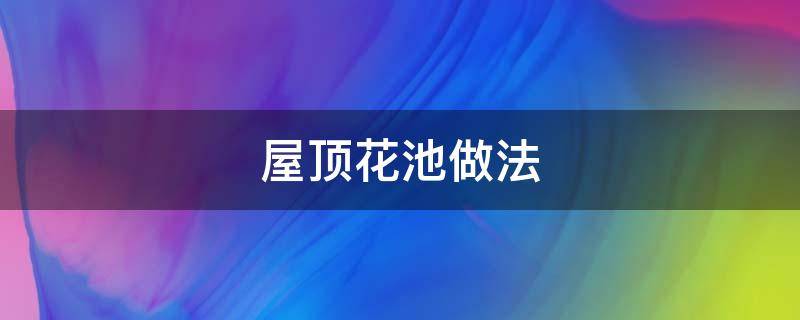 屋顶花园花池做法 屋顶花池做法