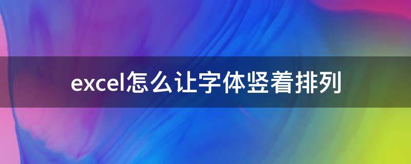 excel表格怎么让字体竖着排列 excel怎么让字体竖着排列