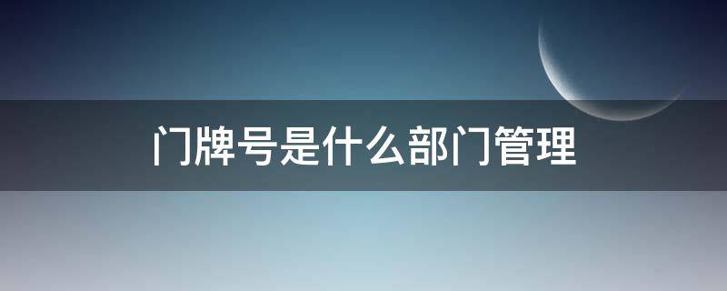 农村门牌号是什么部门管理 门牌号是什么部门管理