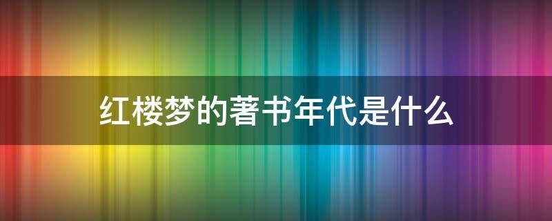 红楼梦的著书年代是什么 红楼梦的出书年代