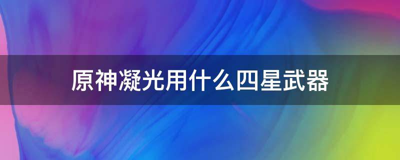 原神凝光用什么四星武器 原神凝光推荐四星武器