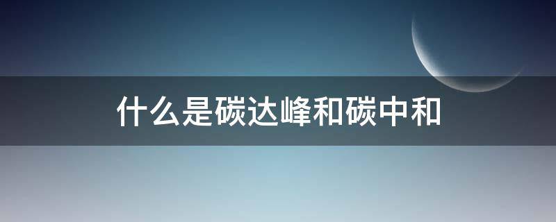 什么是碳达峰和碳中和?我国何时实现这两个目标 什么是碳达峰和碳中和