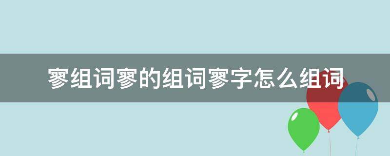 寥寥无几的寥组词 寥组词寥的组词寥字怎么组词