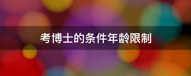 考博士有年龄限制和要求吗 考博士的条件年龄限制