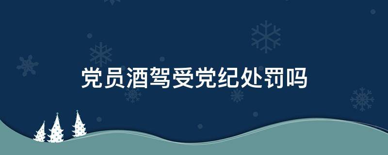 党员酒驾违反什么党纪 党员酒驾受党纪处罚吗