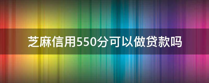 芝麻信用分550能贷款吗 芝麻信用550分可以做贷款吗