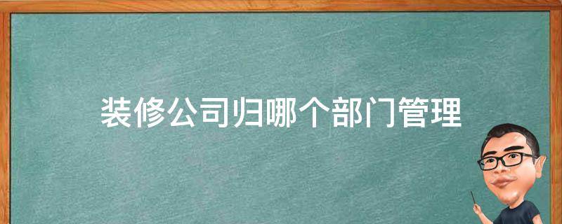 装修公司归哪个部门管理 装修公司归谁管理