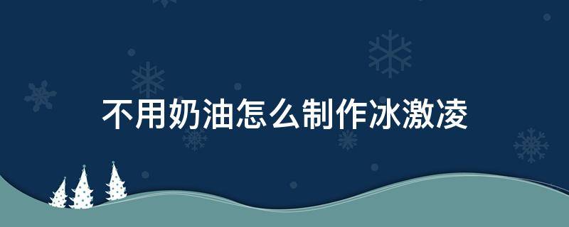 不用奶油怎么制作冰激凌（冰激凌不加奶油做法）