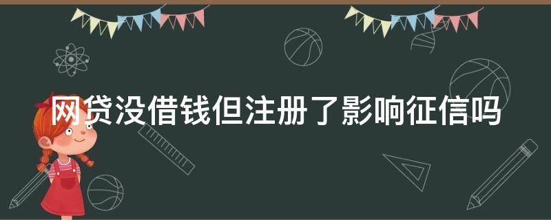 网贷没借钱但注册了影响征信吗 网贷没借钱但注册了会不会乱扣钱