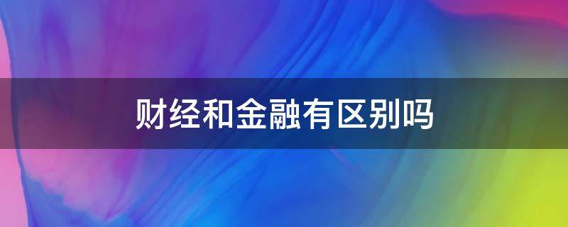 财经和金融有什么区别吗 财经和金融有区别吗