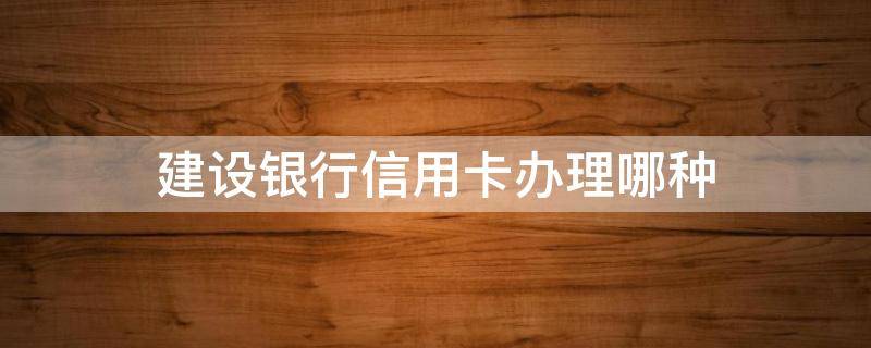 建设银行办信用卡办哪种 建设银行信用卡办理哪种