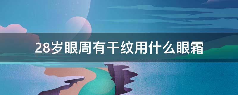 32岁有细纹干纹用什么眼霜好 28岁眼周有干纹用什么眼霜