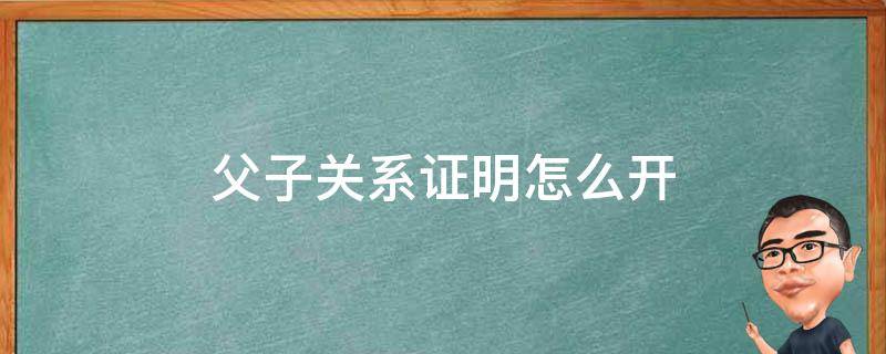 村级父子关系证明怎么开 父子关系证明怎么开