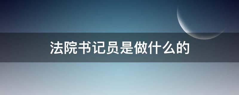 法院书记员是做什么的（法院书记员是做什么的什么学历）