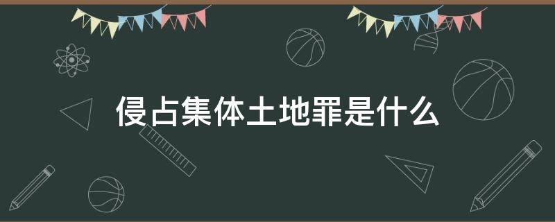 侵占集体土地罪是什么 霸占集体土地什么罪