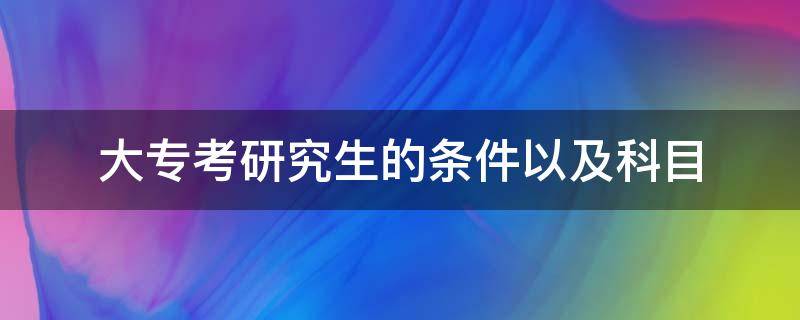 大专直接考研究生需要什么条件 大专考研究生的条件以及科目