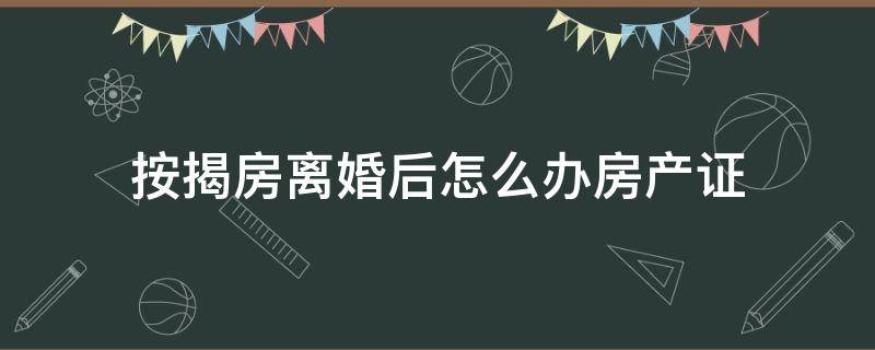 按揭房离婚后怎么办房产证 夫妻按揭房离婚了现在需要办房产证