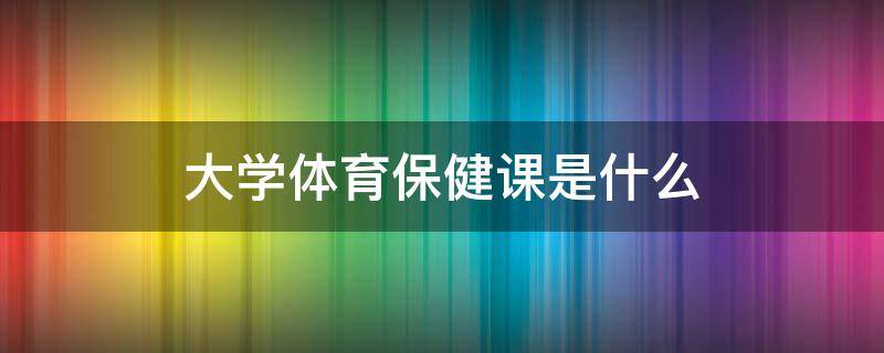 大学体育保健课是什么 大学体育保健课是干嘛的