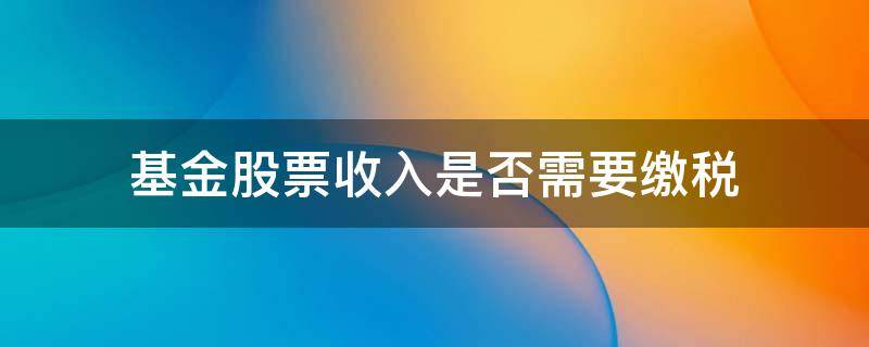 股票基金收入要交个税吗 基金股票收入是否需要缴税