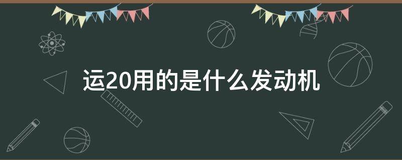 运20用的是什么发动机 运20发动机是谁家的