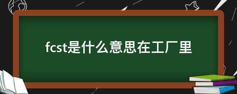 工厂里面fcst是什么意思 fcst是什么意思在工厂里