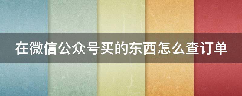 在微信公众号买的东西怎么查订单 在微信公众号买的东西怎么查订单信息