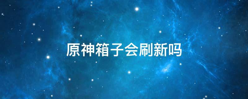 原神箱子会刷新吗 原神箱子会刷新嘛